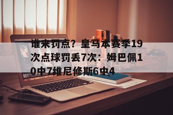九游娱乐网址-关于谁来罚点？皇马本赛季19次点球罚丢7次：姆巴佩10中7维尼修斯6中4的信息