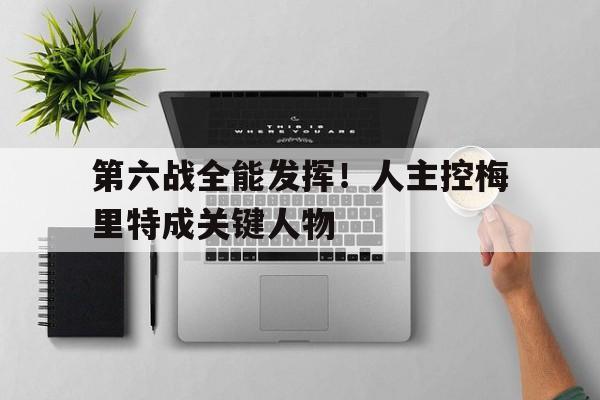 九游娱乐官网入口-包含第六战全能发挥！人主控梅里特成关键人物的词条
